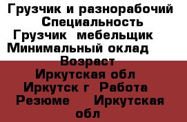 Грузчик и разнорабочий. › Специальность ­ Грузчик ,мебельщик  › Минимальный оклад ­ 20 000 › Возраст ­ 43 - Иркутская обл., Иркутск г. Работа » Резюме   . Иркутская обл.